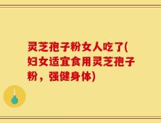 灵芝孢子粉女人吃了(妇女适宜食用灵芝孢子粉，强健身体)