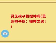 灵芝孢子粉提神吗(灵芝孢子粉：提神之选！)