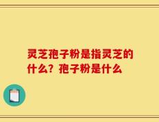 灵芝孢子粉是指灵芝的什么？孢子粉是什么