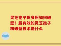 灵芝孢子粉多粉如何破壁？最有效的灵芝孢子粉破壁技术是什么