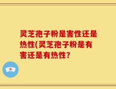 灵芝孢子粉是害性还是热性(灵芝孢子粉是有害还是有热性？