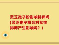 灵芝孢子粉影响排卵吗(灵芝孢子粉会对女性排卵产生影响吗？)