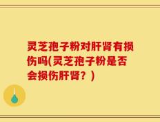 灵芝孢子粉对肝肾有损伤吗(灵芝孢子粉是否会损伤肝肾？)