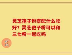 灵芝孢子粉搭配什么吃好？灵芝孢子粉可以和三七粉一起吃吗