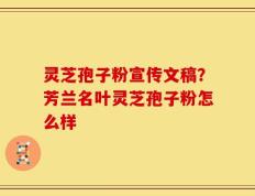 灵芝孢子粉宣传文稿？芳兰名叶灵芝孢子粉怎么样
