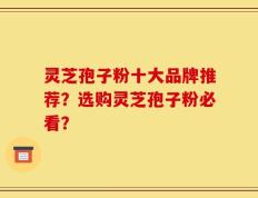 灵芝孢子粉十大品牌推荐？选购灵芝孢子粉必看？