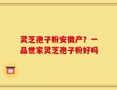 灵芝孢子粉安徽产？一品世家灵芝孢子粉好吗