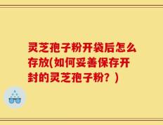 灵芝孢子粉开袋后怎么存放(如何妥善保存开封的灵芝孢子粉？)