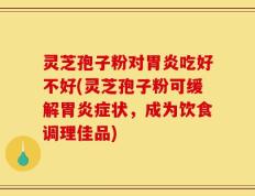 灵芝孢子粉对胃炎吃好不好(灵芝孢子粉可缓解胃炎症状，成为饮食调理佳品)