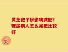 灵芝孢子粉影响减肥？糖尿病人怎么减肥比较好