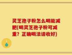 灵芝孢子粉怎么喝能减肥(喝灵芝孢子粉可减重？正确喝法请收好)