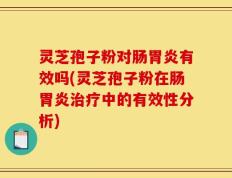 灵芝孢子粉对肠胃炎有效吗(灵芝孢子粉在肠胃炎治疗中的有效性分析)