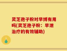 灵芝孢子粉对早博有用吗(灵芝孢子粉：早泄治疗的有效辅助)