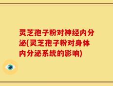 灵芝孢子粉对神经内分泌(灵芝孢子粉对身体内分泌系统的影响)