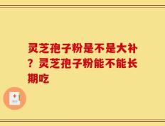 灵芝孢子粉是不是大补？灵芝孢子粉能不能长期吃