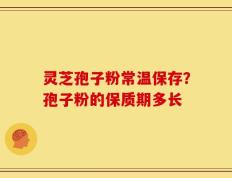 灵芝孢子粉常温保存？孢子粉的保质期多长