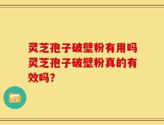 灵芝孢子破壁粉有用吗灵芝孢子破壁粉真的有效吗？