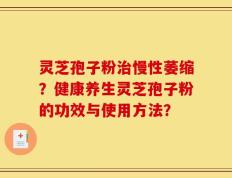 灵芝孢子粉治慢性萎缩？健康养生灵芝孢子粉的功效与使用方法？