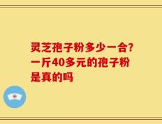 灵芝孢子粉多少一合？一斤40多元的孢子粉是真的吗