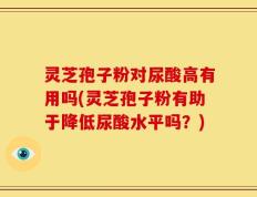 灵芝孢子粉对尿酸高有用吗(灵芝孢子粉有助于降低尿酸水平吗？)