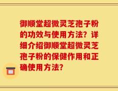 御顺堂超微灵芝孢子粉的功效与使用方法？详细介绍御顺堂超微灵芝孢子粉的保健作用和正确使用方法？