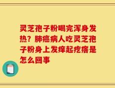 灵芝孢子粉喝完浑身发热？肺癌病人吃灵芝孢子粉身上发痒起疙瘩是怎么回事