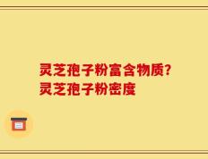 灵芝孢子粉富含物质？灵芝孢子粉密度