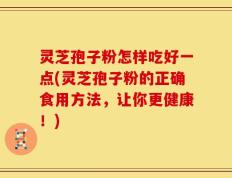 灵芝孢子粉怎样吃好一点(灵芝孢子粉的正确食用方法，让你更健康！)