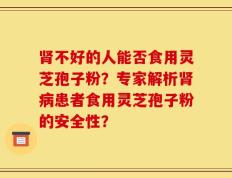 肾不好的人能否食用灵芝孢子粉？专家解析肾病患者食用灵芝孢子粉的安全性？