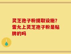 灵芝孢子粉提取设施？雷允上灵芝孢子粉是贴牌的吗