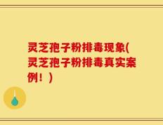 灵芝孢子粉排毒现象(灵芝孢子粉排毒真实案例！)