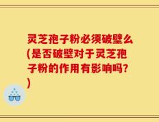 灵芝孢子粉必须破壁么(是否破壁对于灵芝孢子粉的作用有影响吗？)