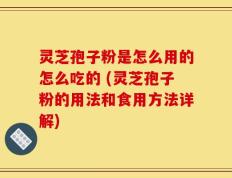灵芝孢子粉是怎么用的怎么吃的 (灵芝孢子粉的用法和食用方法详解)