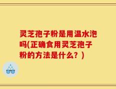 灵芝孢子粉是用温水泡吗(正确食用灵芝孢子粉的方法是什么？)