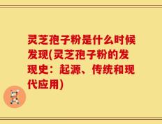 灵芝孢子粉是什么时候发现(灵芝孢子粉的发现史：起源、传统和现代应用)