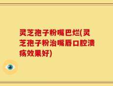 灵芝孢子粉嘴巴烂(灵芝孢子粉治嘴唇口腔溃疡效果好)