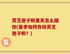 灵芝孢子粉夏天怎么储存(夏季如何存放灵芝孢子粉？)