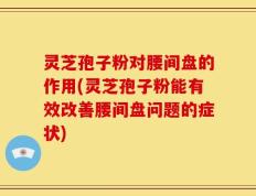 灵芝孢子粉对腰间盘的作用(灵芝孢子粉能有效改善腰间盘问题的症状)
