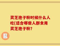 灵芝孢子粉时候什么人吃(适合哪些人群食用灵芝孢子粉？
