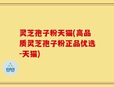 灵芝孢子粉天猫(高品质灵芝孢子粉正品优选-天猫)
