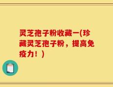 灵芝孢子粉收藏一(珍藏灵芝孢子粉，提高免疫力！)