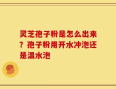 灵芝孢子粉是怎么出来？孢子粉用开水冲泡还是温水泡