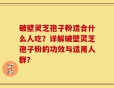 破壁灵芝孢子粉适合什么人吃？详解破壁灵芝孢子粉的功效与适用人群？