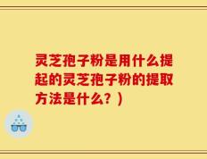 灵芝孢子粉是用什么提起的灵芝孢子粉的提取方法是什么？)