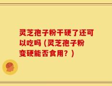 灵芝孢子粉干硬了还可以吃吗 (灵芝孢子粉变硬能否食用？)