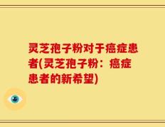 灵芝孢子粉对于癌症患者(灵芝孢子粉：癌症患者的新希望)