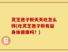 灵芝孢子粉天天吃怎么样(吃灵芝孢子粉有益身体健康吗？)