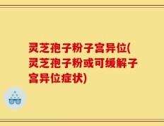 灵芝孢子粉子宫异位(灵芝孢子粉或可缓解子宫异位症状)