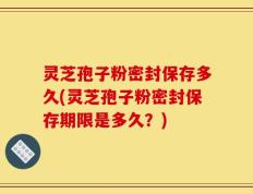灵芝孢子粉密封保存多久(灵芝孢子粉密封保存期限是多久？)