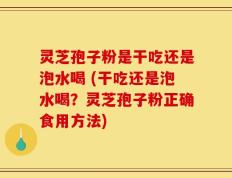 灵芝孢子粉是干吃还是泡水喝 (干吃还是泡水喝？灵芝孢子粉正确食用方法)